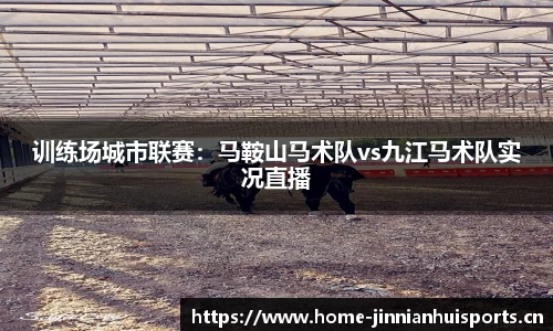 训练场城市联赛：马鞍山马术队vs九江马术队实况直播