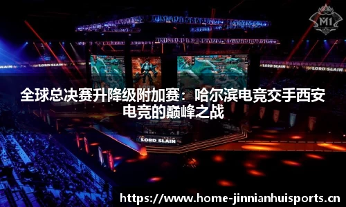 全球总决赛升降级附加赛：哈尔滨电竞交手西安电竞的巅峰之战