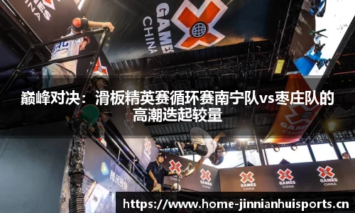 巅峰对决：滑板精英赛循环赛南宁队vs枣庄队的高潮迭起较量